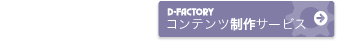 制作依頼したい場合はD-FACTORYコンテンツ制作サービス