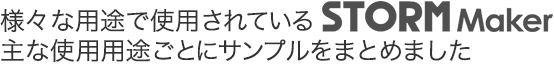 summary_text 様々な用途で使用されているSTORM Maker。主な使用用途ごとにサンプルをまとめました。